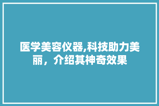 医学美容仪器,科技助力美丽，介绍其神奇效果