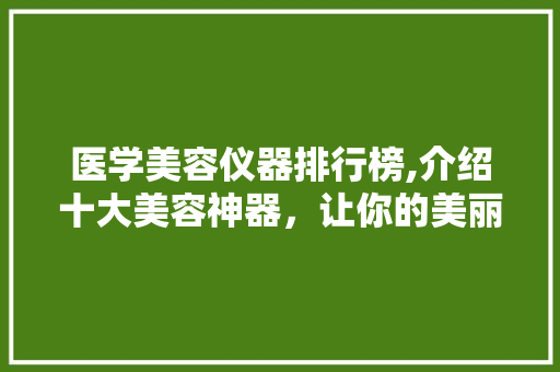 医学美容仪器排行榜,介绍十大美容神器，让你的美丽触手可及