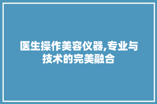 医生操作美容仪器,专业与技术的完美融合