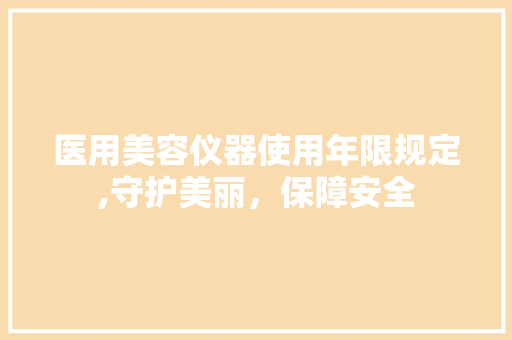医用美容仪器使用年限规定,守护美丽，保障安全