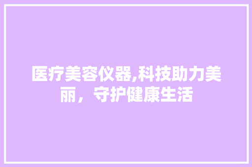 医疗美容仪器,科技助力美丽，守护健康生活