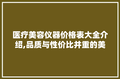 医疗美容仪器价格表大全介绍,品质与性价比并重的美丽之路