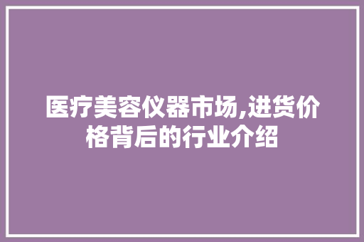 医疗美容仪器市场,进货价格背后的行业介绍