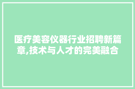 医疗美容仪器行业招聘新篇章,技术与人才的完美融合