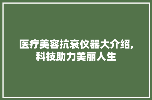 医疗美容抗衰仪器大介绍,科技助力美丽人生