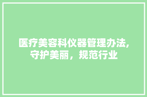 医疗美容科仪器管理办法,守护美丽，规范行业