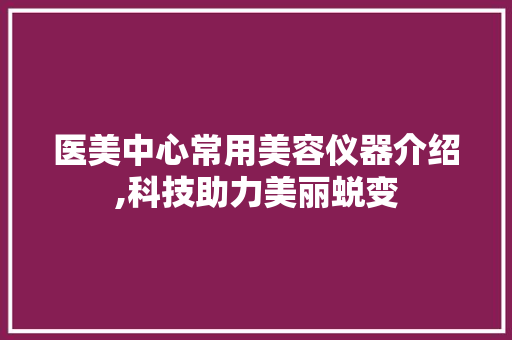 医美中心常用美容仪器介绍,科技助力美丽蜕变
