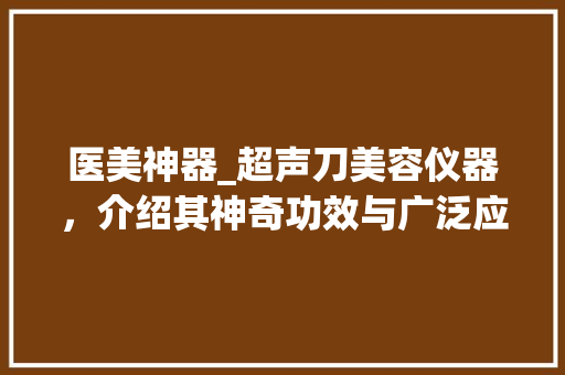 医美神器_超声刀美容仪器，介绍其神奇功效与广泛应用