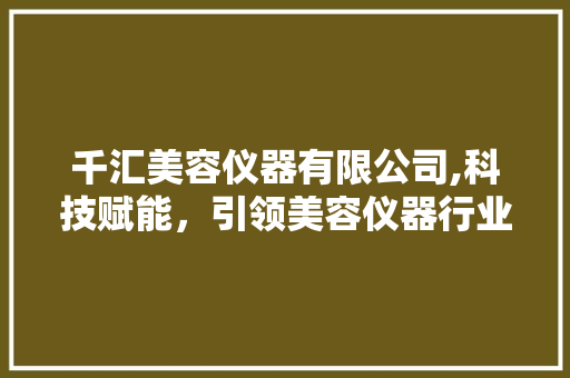 千汇美容仪器有限公司,科技赋能，引领美容仪器行业新潮流