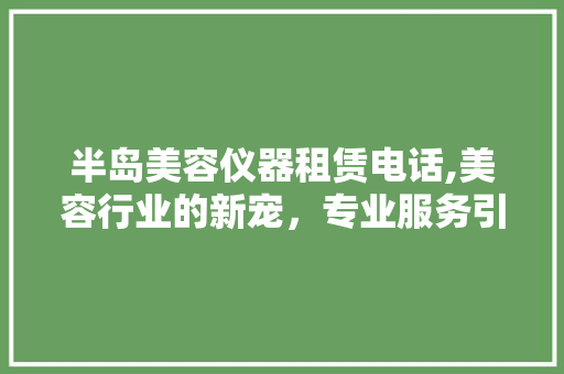 半岛美容仪器租赁电话,美容行业的新宠，专业服务引领潮流