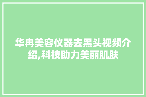华冉美容仪器去黑头视频介绍,科技助力美丽肌肤