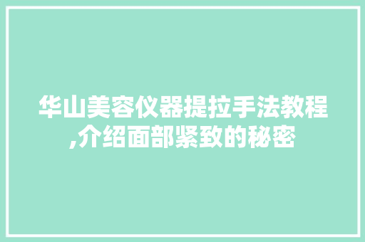 华山美容仪器提拉手法教程,介绍面部紧致的秘密