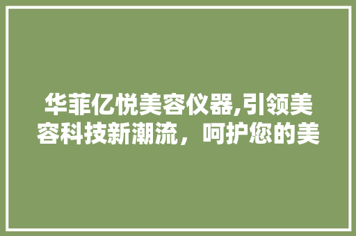 华菲亿悦美容仪器,引领美容科技新潮流，呵护您的美丽与健康