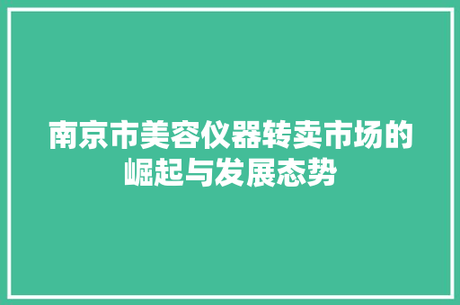 南京市美容仪器转卖市场的崛起与发展态势