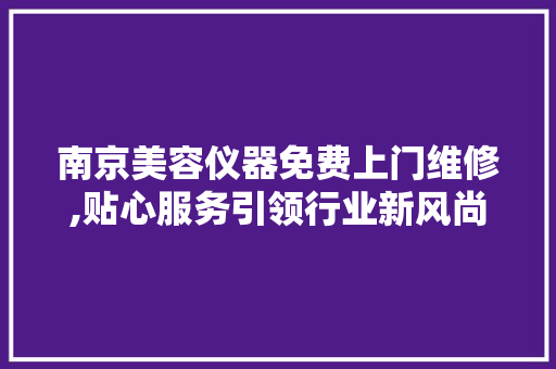 南京美容仪器免费上门维修,贴心服务引领行业新风尚