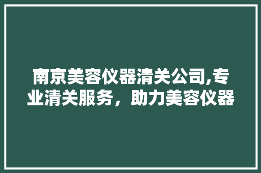 南京美容仪器清关公司,专业清关服务，助力美容仪器行业高效发展