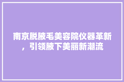 南京脱腋毛美容院仪器革新，引领腋下美丽新潮流