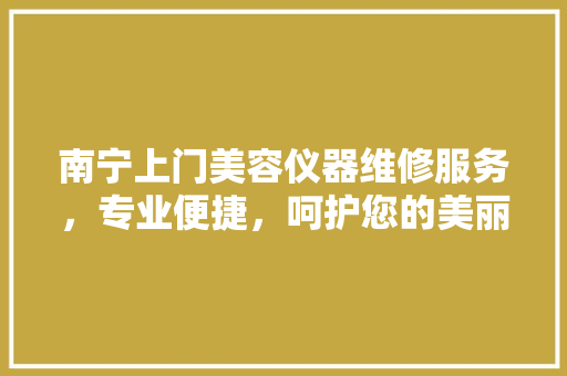 南宁上门美容仪器维修服务，专业便捷，呵护您的美丽事业