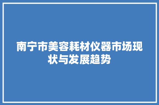南宁市美容耗材仪器市场现状与发展趋势