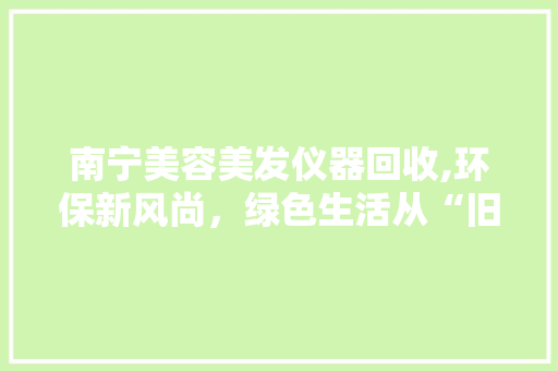 南宁美容美发仪器回收,环保新风尚，绿色生活从“旧”开始