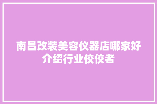 南昌改装美容仪器店哪家好介绍行业佼佼者