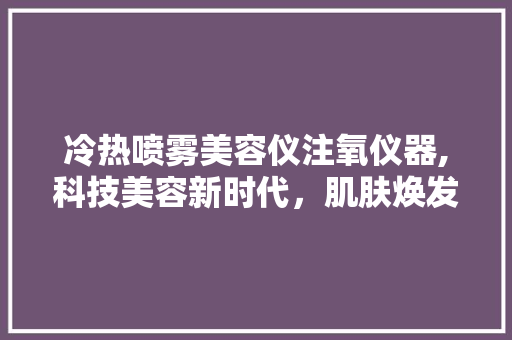 冷热喷雾美容仪注氧仪器,科技美容新时代，肌肤焕发青春光彩