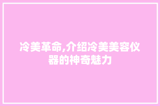 冷美革命,介绍冷美美容仪器的神奇魅力