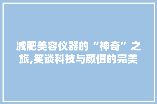 减肥美容仪器的“神奇”之旅,笑谈科技与颜值的完美邂逅 饮食大全
