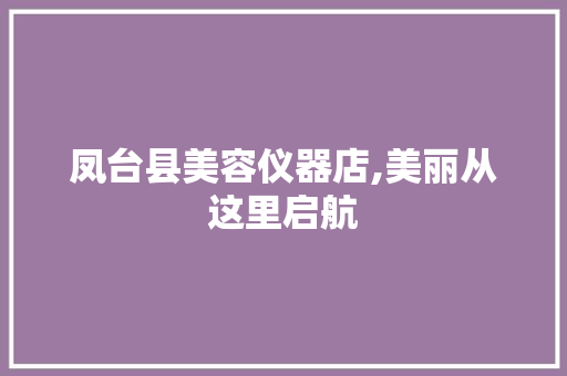 凤台县美容仪器店,美丽从这里启航 饮食大全