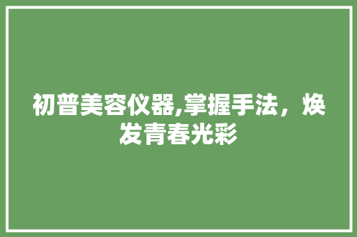 初普美容仪器,掌握手法，焕发青春光彩