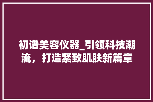 初谱美容仪器_引领科技潮流，打造紧致肌肤新篇章