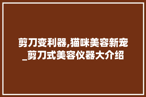 剪刀变利器,猫咪美容新宠_剪刀式美容仪器大介绍