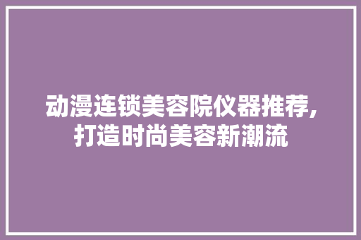 动漫连锁美容院仪器推荐,打造时尚美容新潮流