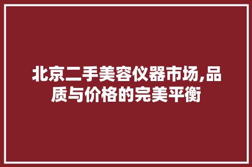 北京二手美容仪器市场,品质与价格的完美平衡 综合便民