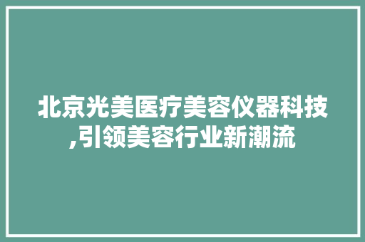 北京光美医疗美容仪器科技,引领美容行业新潮流