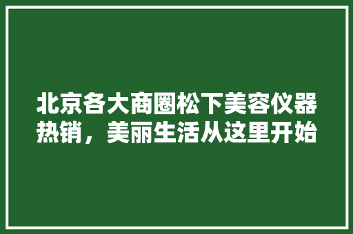 北京各大商圈松下美容仪器热销，美丽生活从这里开始
