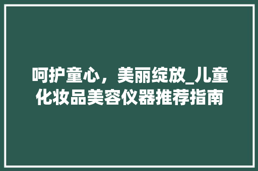 呵护童心，美丽绽放_儿童化妆品美容仪器推荐指南