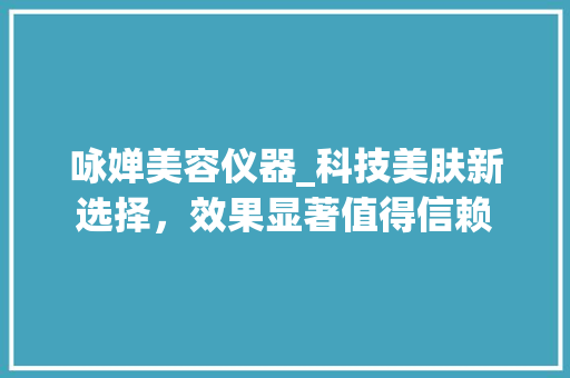 咏婵美容仪器_科技美肤新选择，效果显著值得信赖