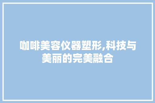 咖啡美容仪器塑形,科技与美丽的完美融合