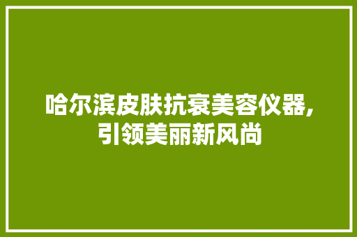 哈尔滨皮肤抗衰美容仪器,引领美丽新风尚