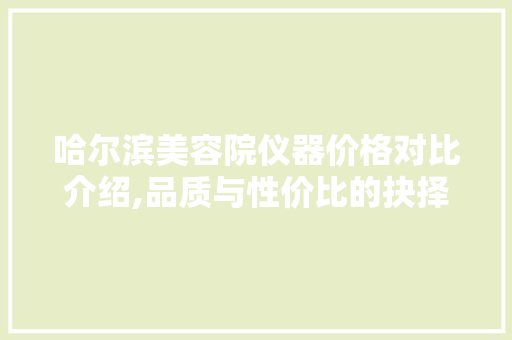 哈尔滨美容院仪器价格对比介绍,品质与性价比的抉择
