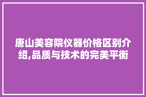 唐山美容院仪器价格区别介绍,品质与技术的完美平衡