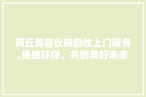 商丘美容仪器回收上门服务,便捷环保，共创美好未来