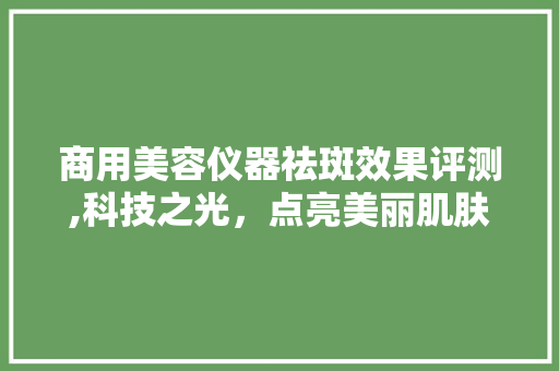 商用美容仪器祛斑效果评测,科技之光，点亮美丽肌肤 综合便民
