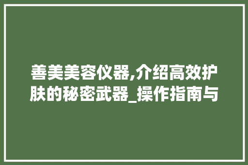 善美美容仪器,介绍高效护肤的秘密武器_操作指南与使用心得分享