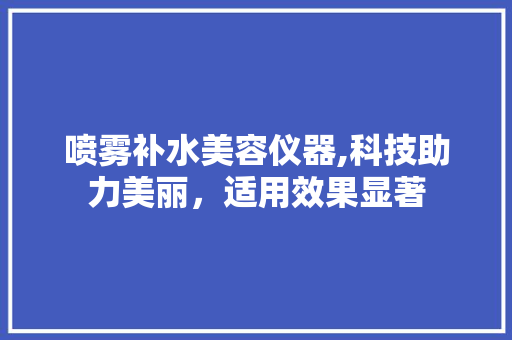 喷雾补水美容仪器,科技助力美丽，适用效果显著