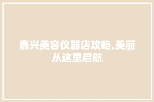 嘉兴美容仪器店攻略,美丽从这里启航