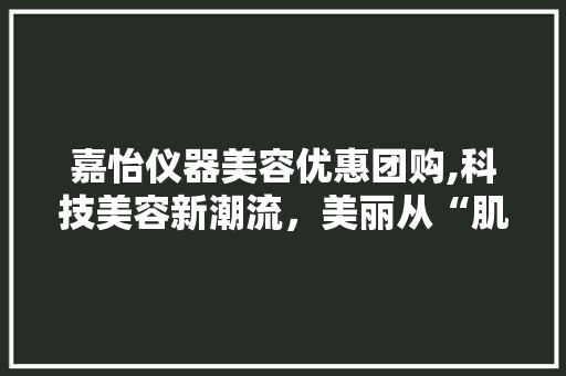 嘉怡仪器美容优惠团购,科技美容新潮流，美丽从“肌”开始