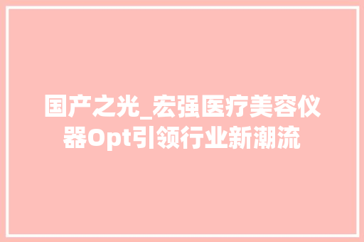 国产之光_宏强医疗美容仪器Opt引领行业新潮流