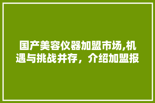 国产美容仪器加盟市场,机遇与挑战并存，介绍加盟报价背后的秘密 饮食大全
